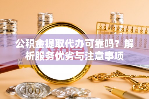 沣西公积金提取代办可靠吗？解析服务优劣与注意事项