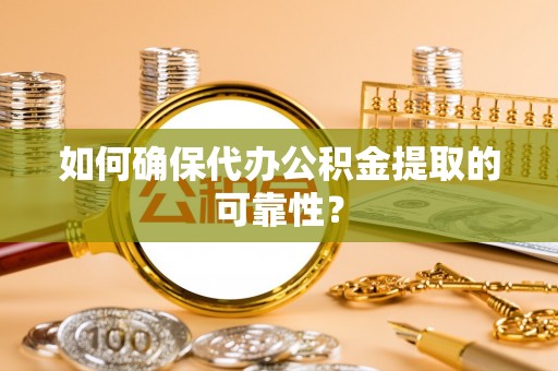 沣西如何确保代办公积金提取的可靠性？