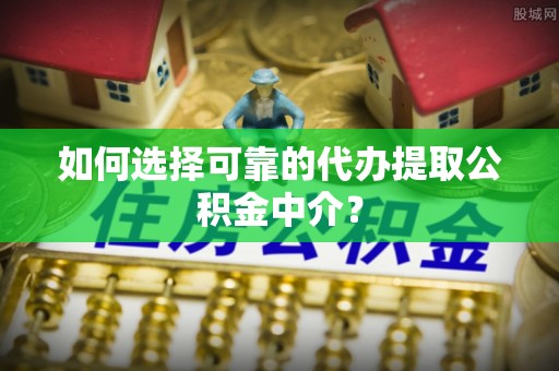沣西如何选择可靠的代办提取公积金中介？
