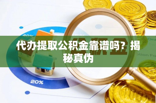 沣西代办提取公积金靠谱吗？揭秘真伪