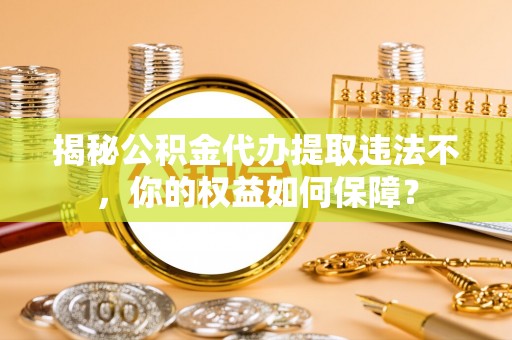沣西揭秘公积金代办提取违法不，你的权益如何保障？